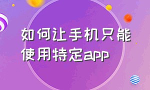 如何让手机只能使用特定app（怎么让手机只使用某个软件）