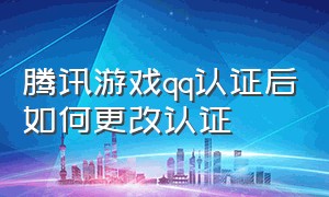 腾讯游戏qq认证后如何更改认证