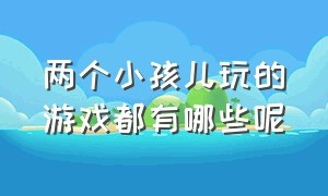 两个小孩儿玩的游戏都有哪些呢（两个大人一个小孩玩的游戏是什么）