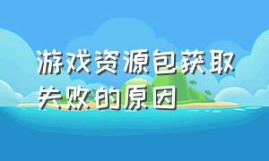 游戏资源包获取失败的原因