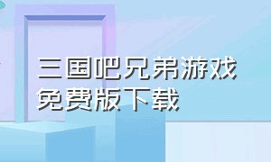 三国吧兄弟游戏免费版下载（三国吧兄弟游戏下载官方版ios）