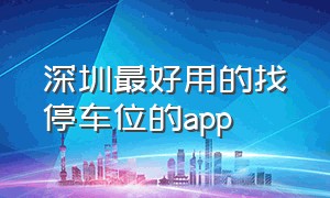 深圳最好用的找停车位的app（深圳最好的停车app）