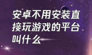 安卓不用安装直接玩游戏的平台叫什么