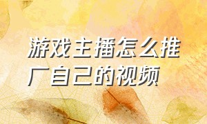 游戏主播怎么推广自己的视频