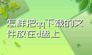 怎样把qq下载的文件放在d盘上