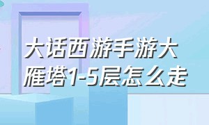 大话西游手游大雁塔1-5层怎么走