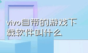 vivo自带的游戏下载软件叫什么