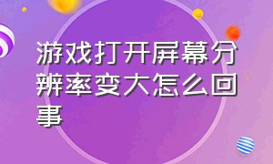 游戏打开屏幕分辨率变大怎么回事