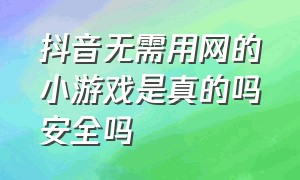 抖音无需用网的小游戏是真的吗安全吗（抖音无需用网的小游戏是真的吗安全吗知乎）