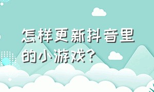 怎样更新抖音里的小游戏?