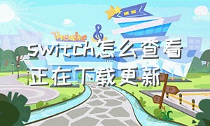 switch怎么查看正在下载更新（switch怎么查看正在下载更新的文件）