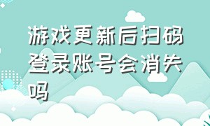 游戏更新后扫码登录账号会消失吗