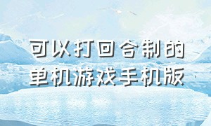 可以打回合制的单机游戏手机版（可以打回合制的单机游戏手机版有哪些）