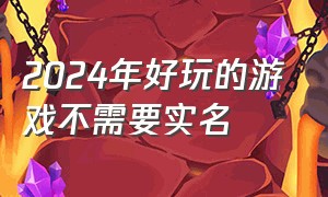 2024年好玩的游戏不需要实名（2024年有哪几款游戏不用实名认证）