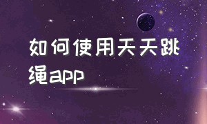 如何使用天天跳绳app（如何使用天天跳绳）