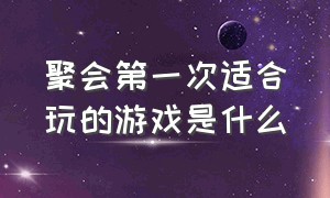 聚会第一次适合玩的游戏是什么（适合15个人聚会玩的游戏）