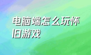 电脑端怎么玩怀旧游戏（怎么在电脑上安装怀旧游戏）