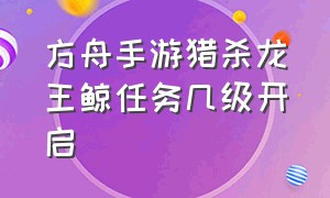 方舟手游猎杀龙王鲸任务几级开启