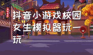 抖音小游戏校园女生模拟器玩一玩