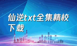 仙逆txt全集精校下载（仙逆小说txt完整版）