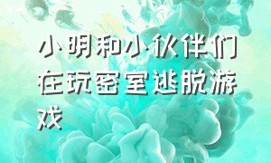 小明和小伙伴们在玩密室逃脱游戏