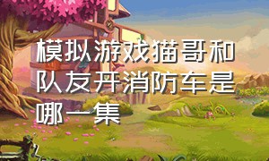 模拟游戏猫哥和队友开消防车是哪一集