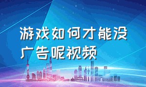 游戏如何才能没广告呢视频（游戏怎么跳广告视频教程）