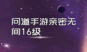 问道手游亲密无间16级（问道手游法宝亲密无间有用吗）