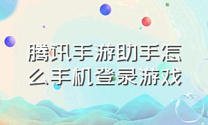 腾讯手游助手怎么手机登录游戏（腾讯手游助手手机版下载安装）