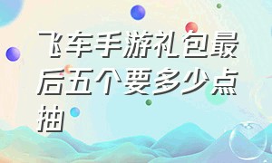 飞车手游礼包最后五个要多少点抽（飞车手游2024礼包券抽哪个车）