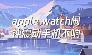 apple watch闹钟震动手机不响