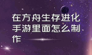 在方舟生存进化手游里面怎么制作