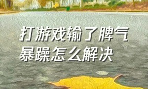 打游戏输了脾气暴躁怎么解决