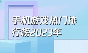 手机游戏热门排行榜2023年（热门手机游戏排行榜前十名2023）