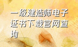 一级建造师电子证书下载官网查询