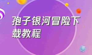 孢子银河冒险下载教程（孢子银河大冒险下载教程）