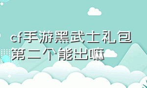 cf手游黑武士礼包第二个能出嘛