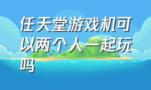 任天堂游戏机可以两个人一起玩吗