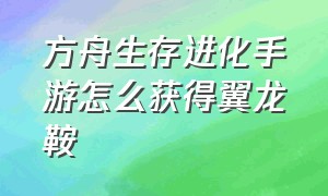 方舟生存进化手游怎么获得翼龙鞍（方舟生存进化手游怎么下载）