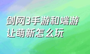 剑网3手游和端游让萌新怎么玩