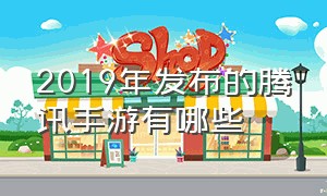 2019年发布的腾讯手游有哪些（2019年发布的腾讯手游有哪些）