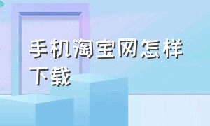 手机淘宝网怎样下载（如何下载手机淘宝详细教程）