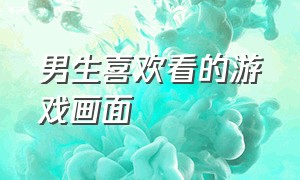 男生喜欢看的游戏画面（男生特别喜欢的游戏）