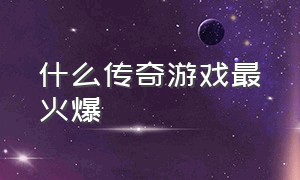 什么传奇游戏最火爆（目前哪款传奇游戏人气最旺）