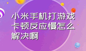 小米手机打游戏卡顿反应慢怎么解决啊（小米手机打游戏发热卡顿解决方法）