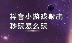 抖音小游戏射击秒玩怎么玩