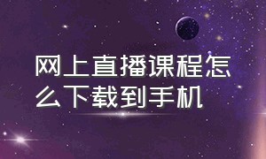 网上直播课程怎么下载到手机