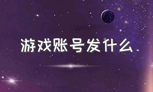 游戏账号发什么（游戏账号要填写什么）