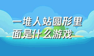 一堆人站圆形里面是什么游戏