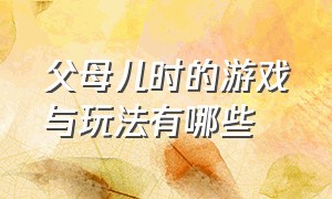 父母儿时的游戏与玩法有哪些